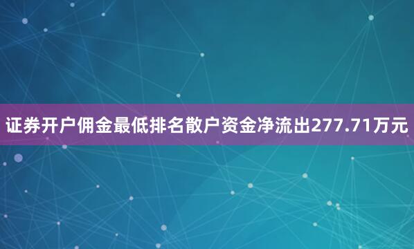 证券开户佣金最低排名散户资金净流出277.71万元