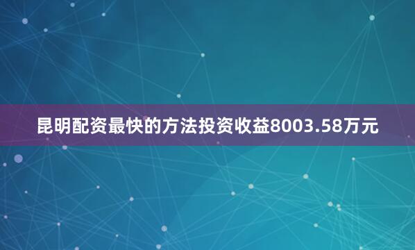 昆明配资最快的方法投资收益8003.58万元