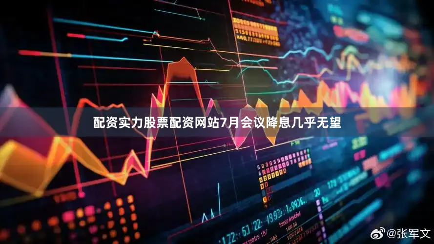 配资实力股票配资网站7月会议降息几乎无望