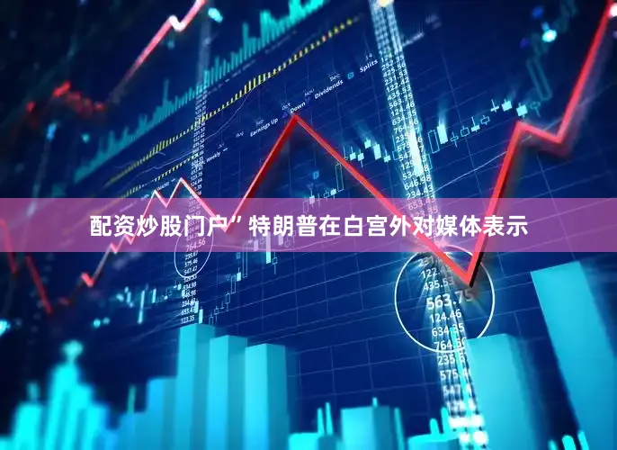 配资炒股门户”特朗普在白宫外对媒体表示