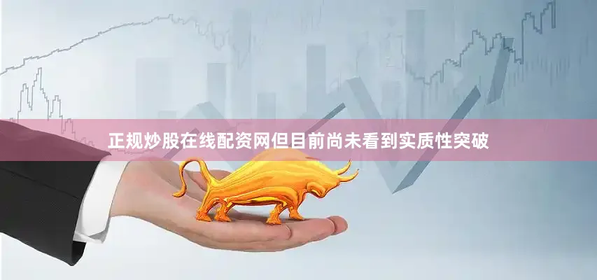 正规炒股在线配资网但目前尚未看到实质性突破