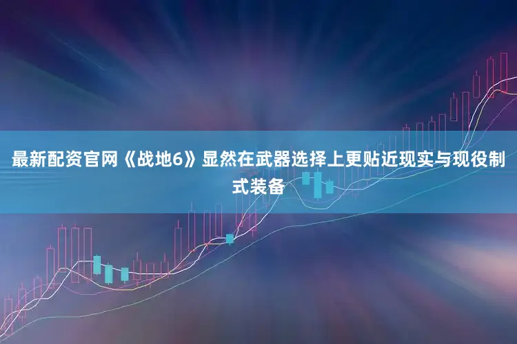 最新配资官网《战地6》显然在武器选择上更贴近现实与现役制式装备