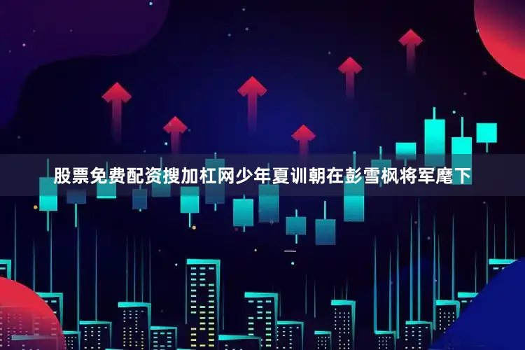 股票免费配资搜加杠网少年夏训朝在彭雪枫将军麾下