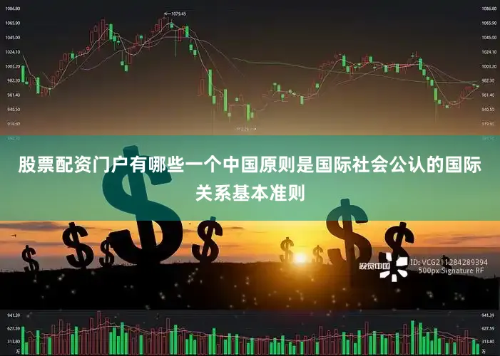 股票配资门户有哪些一个中国原则是国际社会公认的国际关系基本准则