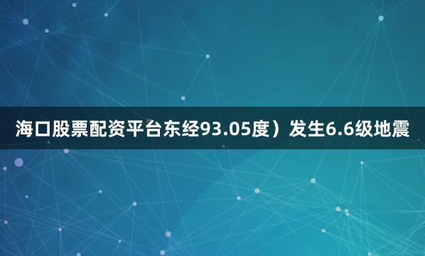 海口股票配资平台东经93.05度）发生6.6级地震