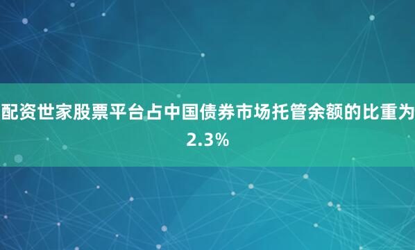 配资世家股票平台占中国债券市场托管余额的比重为2.3%