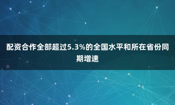 配资合作全部超过5.3%的全国水平和所在省份同期增速