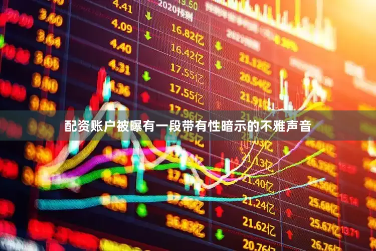 配资账户被曝有一段带有性暗示的不雅声音