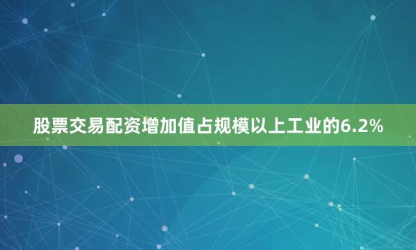 股票交易配资增加值占规模以上工业的6.2%