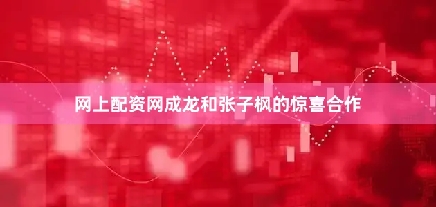 网上配资网成龙和张子枫的惊喜合作