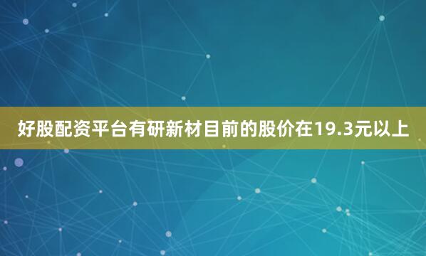 好股配资平台　　有研新材目前的股价在19.3元以上