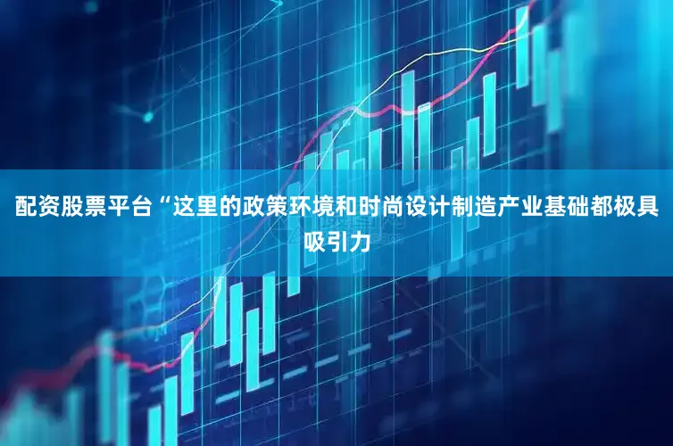 配资股票平台“这里的政策环境和时尚设计制造产业基础都极具吸引力