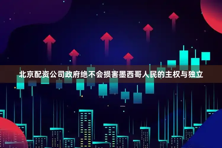 北京配资公司政府绝不会损害墨西哥人民的主权与独立
