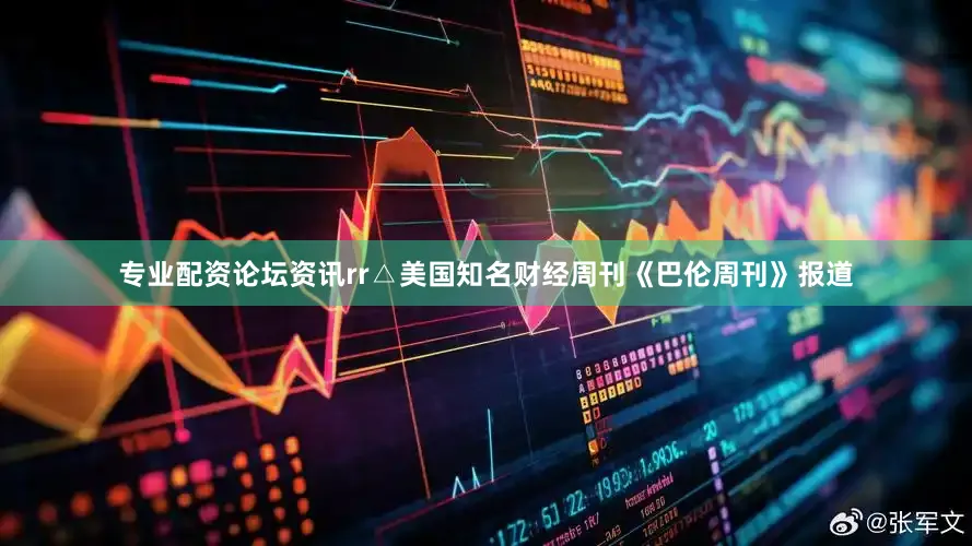 专业配资论坛资讯rr△美国知名财经周刊《巴伦周刊》报道