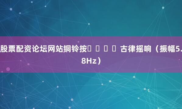 股票配资论坛网站铜铃按ꋍꊰꈬꏮ古律摇响（振幅5.8Hz）