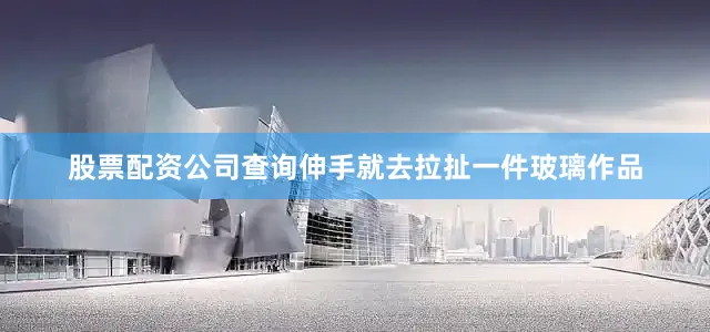 股票配资公司查询伸手就去拉扯一件玻璃作品