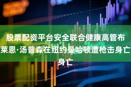 股票配资平台安全联合健康高管布莱恩·汤普森在纽约曼哈顿遭枪击身亡