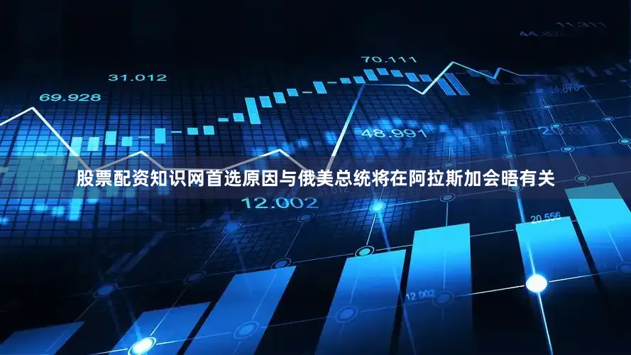 股票配资知识网首选原因与俄美总统将在阿拉斯加会晤有关