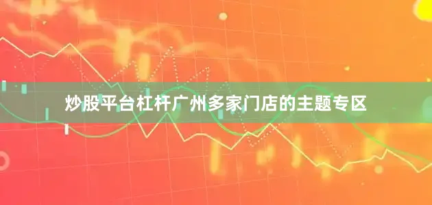 炒股平台杠杆广州多家门店的主题专区