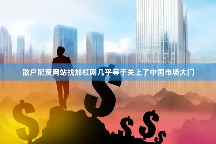 散户配资网站找加杠网几乎等于关上了中国市场大门