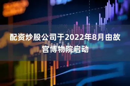 配资炒股公司于2022年8月由故宫博物院启动