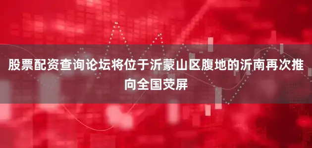股票配资查询论坛将位于沂蒙山区腹地的沂南再次推向全国荧屏
