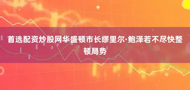 首选配资炒股网华盛顿市长缪里尔·鲍泽若不尽快整顿局势