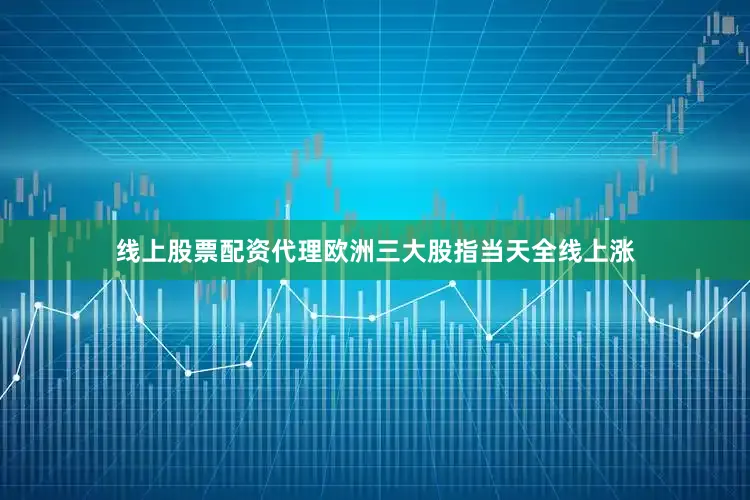线上股票配资代理欧洲三大股指当天全线上涨