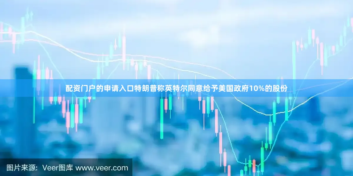 配资门户的申请入口特朗普称英特尔同意给予美国政府10%的股份