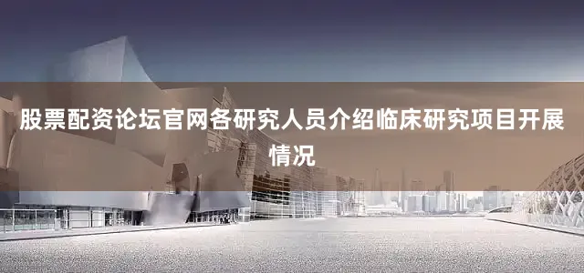 股票配资论坛官网各研究人员介绍临床研究项目开展情况