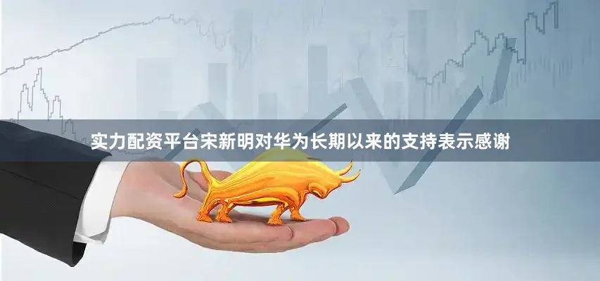 实力配资平台宋新明对华为长期以来的支持表示感谢
