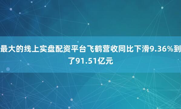 最大的线上实盘配资平台飞鹤营收同比下滑9.36%到了91.51亿元