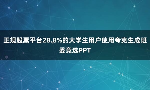 正规股票平台28.8%的大学生用户使用夸克生成班委竞选PPT