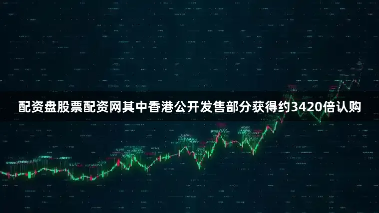 配资盘股票配资网其中香港公开发售部分获得约3420倍认购