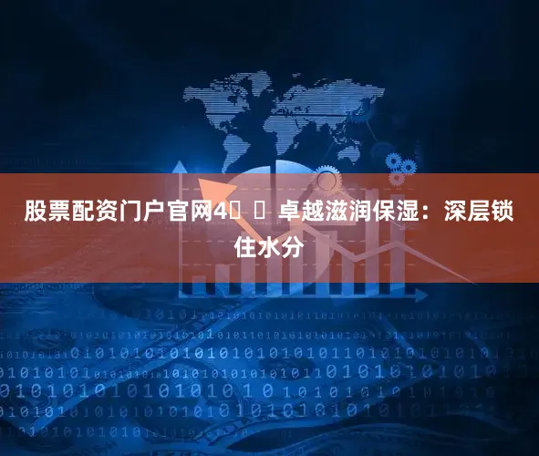 股票配资门户官网4️⃣卓越滋润保湿：深层锁住水分