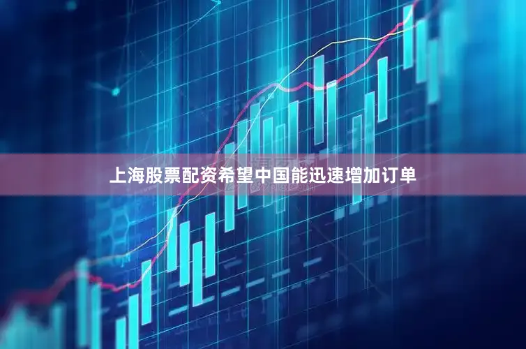 上海股票配资希望中国能迅速增加订单