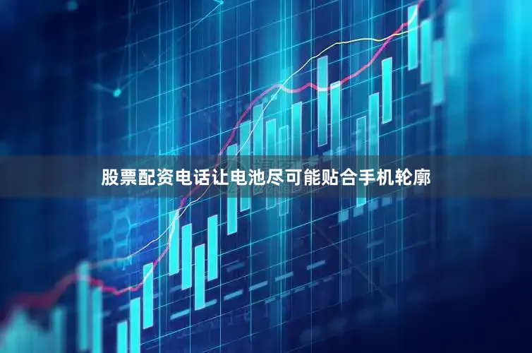 股票配资电话让电池尽可能贴合手机轮廓
